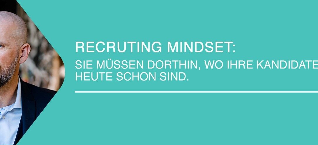 Recruiting Mindset: Sie müssen dorthin, wo Ihre Kandidaten heute schon sind